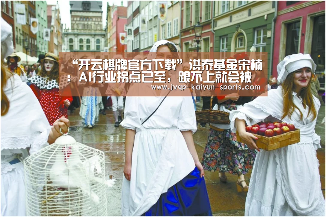 “开云棋牌官方下载”洪泰基金宋楠:AI行业拐点已至,跟不上就会被淘汰(图4) 开云棋牌下载