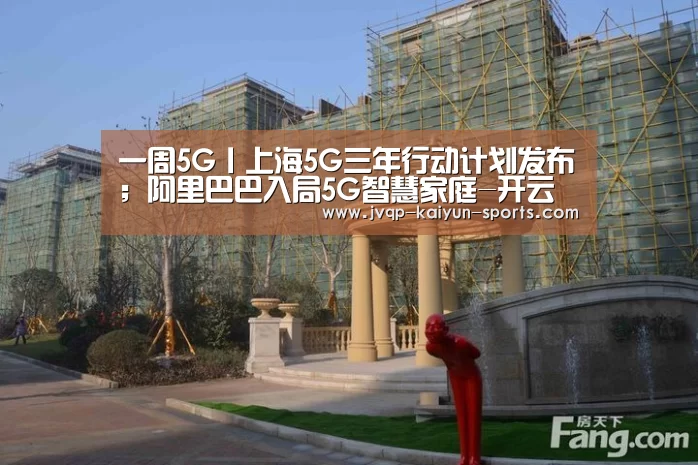 一周5G丨上海5G三年行动计划发布;阿里巴巴入局5G智慧家庭-开云棋牌官网(图2) 开云棋牌下载